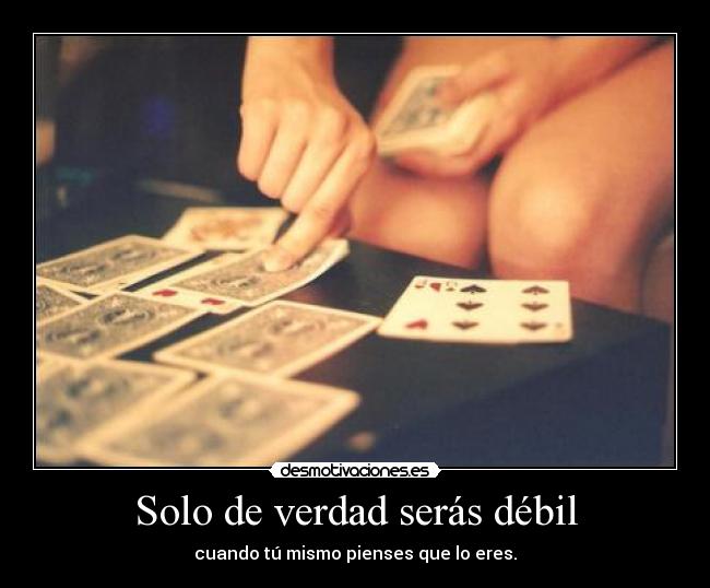 Solo de verdad serás débil - cuando tú mismo pienses que lo eres.