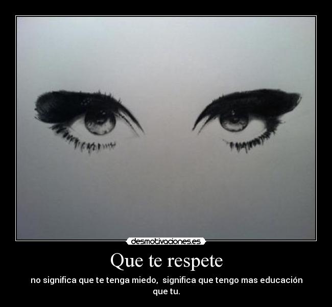 Que te respete - no significa que te tenga miedo, significa que tengo mas educación que tu.