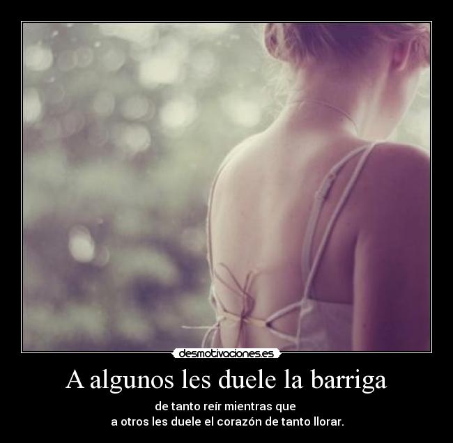 A algunos les duele la barriga - de tanto reír mientras que
a otros les duele el corazón de tanto llorar.