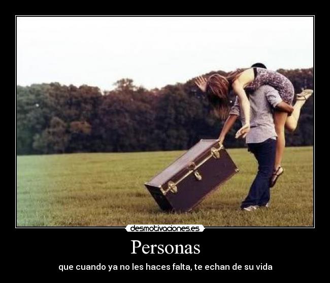 Personas - que cuando ya no les haces falta, te echan de su vida