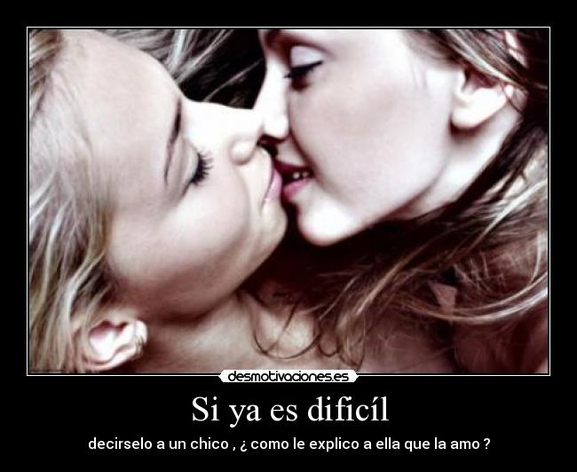 Si ya es dificíl - decirselo a un chico , ¿ como le explico a ella que la amo ?