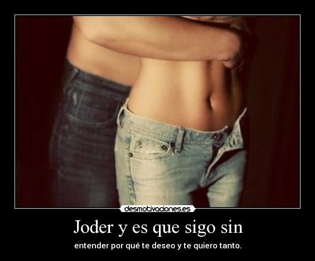 Joder y es que sigo sin - entender por qué te deseo y te quiero tanto.