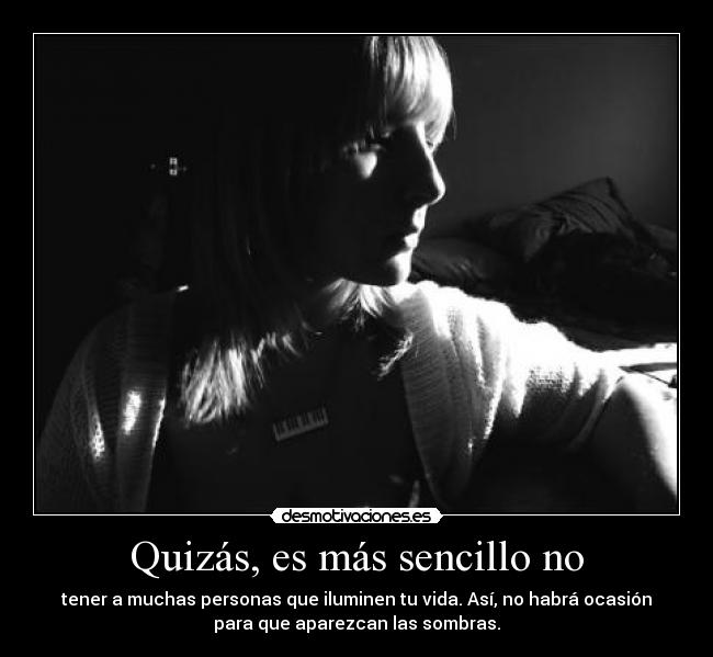 Quizás, es más sencillo no - tener a muchas personas que iluminen tu vida. Así, no habrá ocasión
para que aparezcan las sombras.