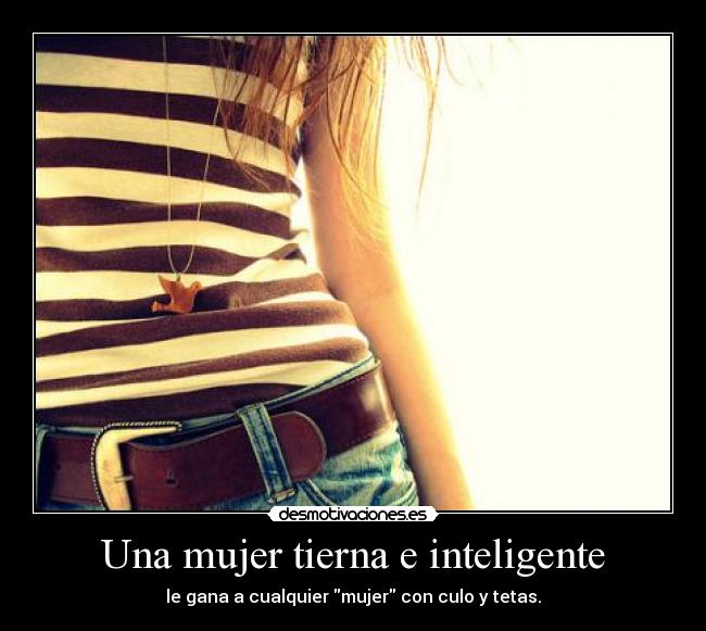 Una mujer tierna e inteligente - le gana a cualquier mujer con culo y tetas.