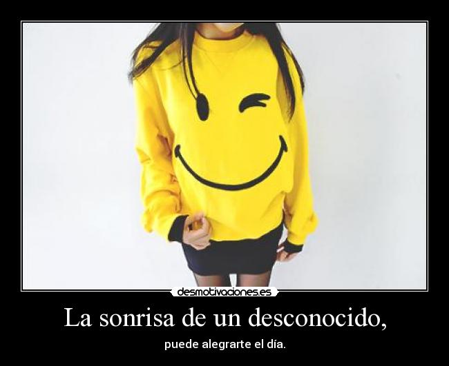 La sonrisa de un desconocido, - puede alegrarte el día.