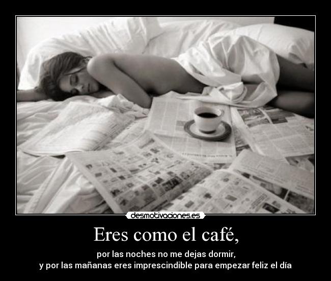 Eres como el café, - por las noches no me dejas dormir,
y por las mañanas eres imprescindible para empezar feliz el día