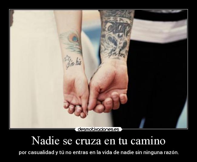 Nadie se cruza en tu camino - por casualidad y tú no entras en la vida de nadie sin ninguna razón.