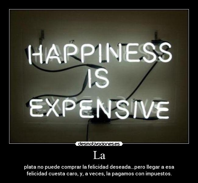 La - plata no puede comprar la felicidad deseada...pero llegar a esa
felicidad cuesta caro, y, a veces, la pagamos con impuestos.