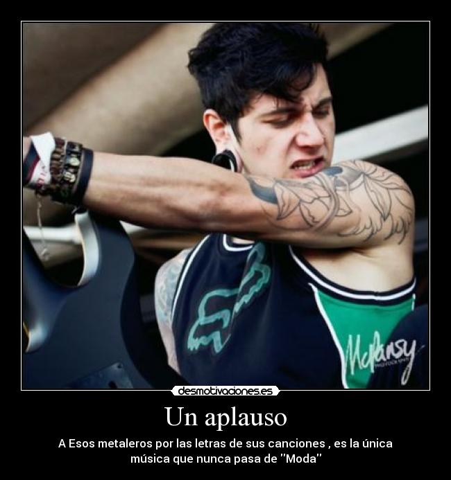 Un aplauso - A Esos metaleros por las letras de sus canciones , es la única
música que nunca pasa de Moda
