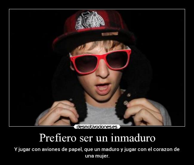 Prefiero ser un inmaduro - Y jugar con aviones de papel, que un maduro y jugar con el corazon de una mujer.