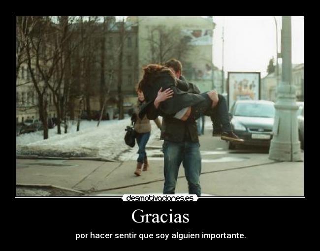 Gracias - por hacer sentir que soy alguien importante.