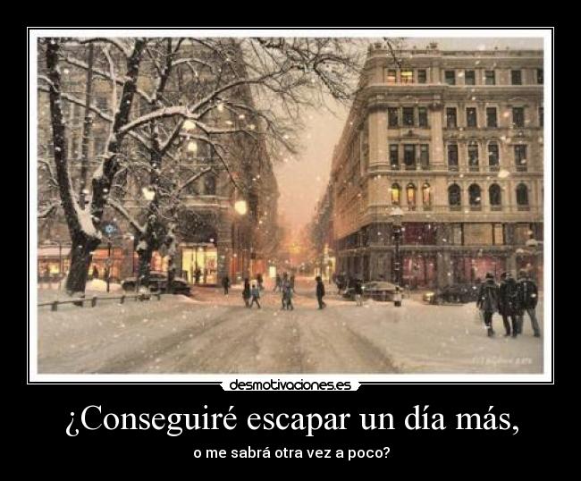 ¿Conseguiré escapar un día más, - o me sabrá otra vez a poco?