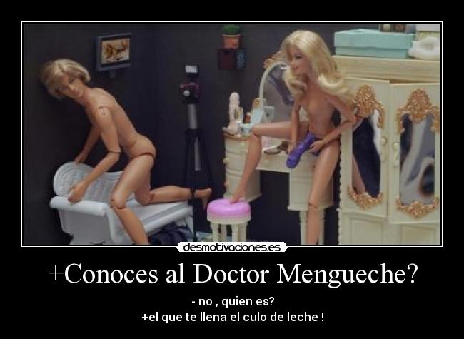 +Conoces al Doctor Mengueche? - - no , quien es?
+el que te llena el culo de leche !