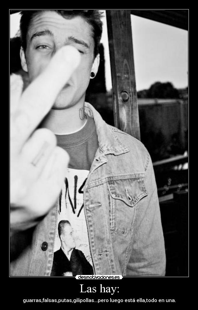 Las hay: - guarras,falsas,putas,gilipollas...pero luego está ella,todo en una.