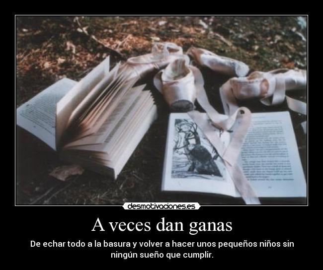 A veces dan ganas - De echar todo a la basura y volver a hacer unos pequeños niños sin
ningún sueño que cumplir.