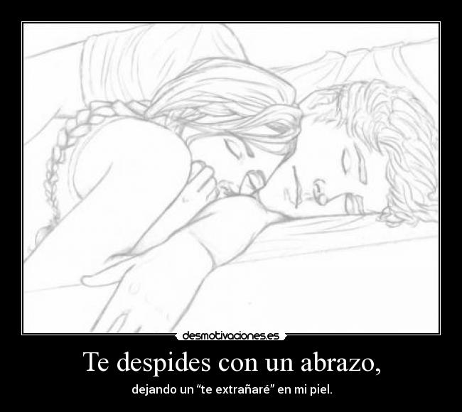 Te despides con un abrazo, - dejando un “te extrañaré” en mi piel.