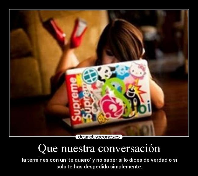 Que nuestra conversación - la termines con un te quiero y no saber si lo dices de verdad o si
solo te has despedido simplemente.