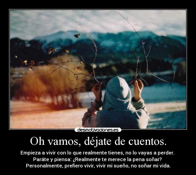 Oh vamos, déjate de cuentos. - Empieza a vivir con lo que realmente tienes, no lo vayas a perder.
Paráte y piensa: ¿Realmente te merece la pena soñar?
Personalmente, prefiero vivir, vivir mi sueño, no soñar mi vida.