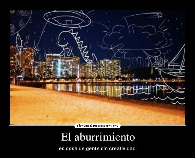 El aburrimiento - es cosa de gente sin creatividad.