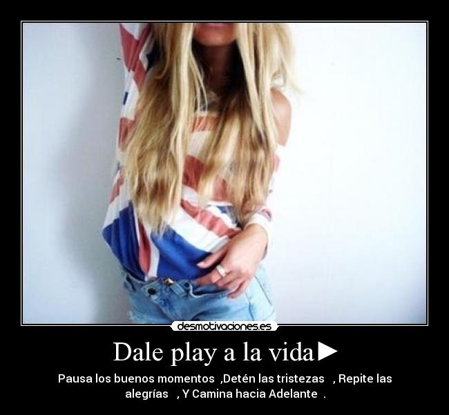 Dale play a la vida► - Pausa los buenos momentos▌▌,Detén las tristezas ■ , Repite las
alegrías ◄◄, Y Camina hacia Adelante►►.