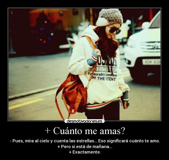 + Cuánto me amas? - - Pues, mira al cielo y cuenta las estrellas... Eso significará cuánto te amo.
+ Pero si está de mañana...
+ Exactamente.
