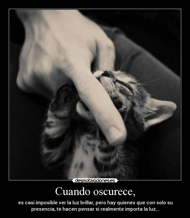 Cuando oscurece, - es casi imposible ver la luz brillar, pero hay quienes que con solo su
presencia, te hacen pensar si realmente importa la luz...