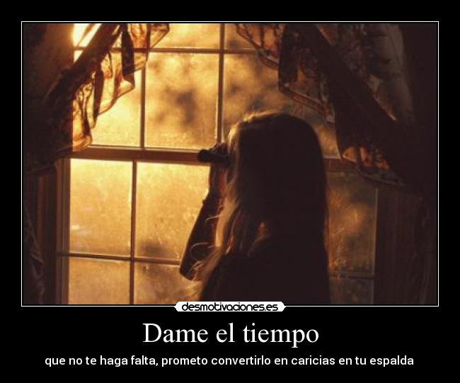 Dame el tiempo - que no te haga falta, prometo convertirlo en caricias en tu espalda ♥