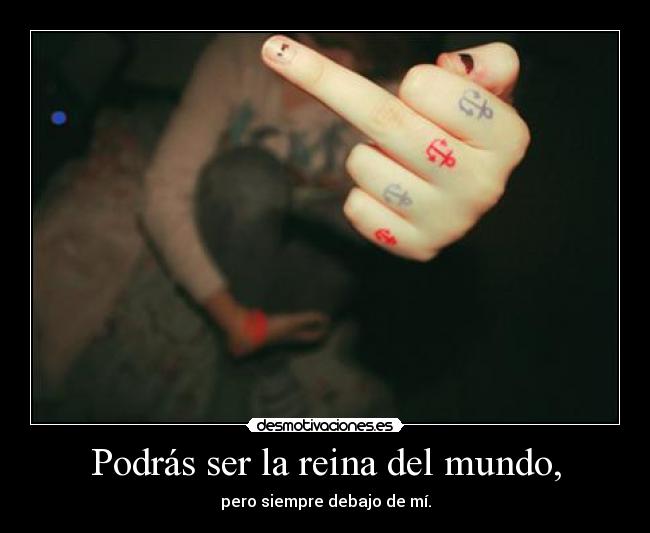 Podrás ser la reina del mundo, -