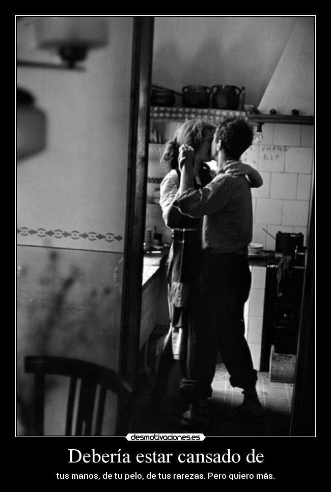 Debería estar cansado de - tus manos, de tu pelo, de tus rarezas. Pero quiero más.