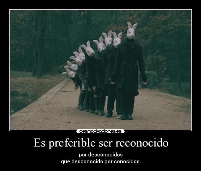 Es preferible ser reconocido - por desconocidos
que desconocido por conocidos.