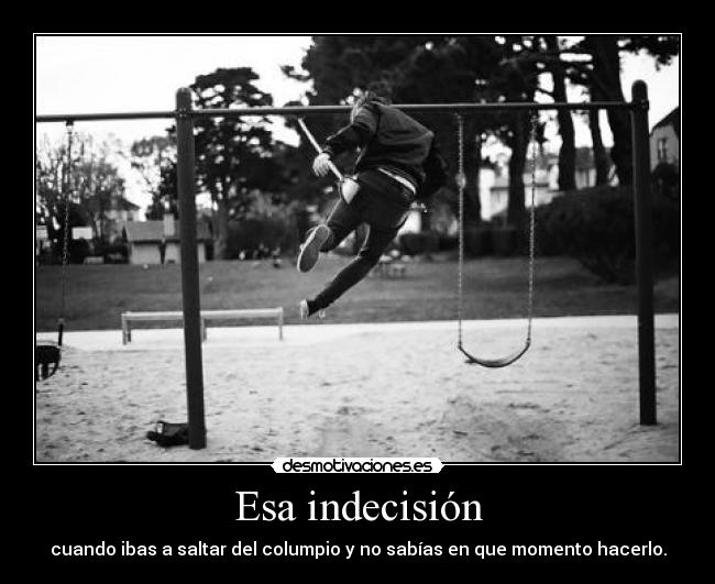 Esa indecisión - cuando ibas a saltar del columpio y no sabías en que momento hacerlo.