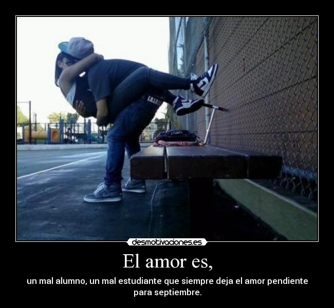 El amor es, - un mal alumno, un mal estudiante que siempre deja el amor pendiente
para septiembre.