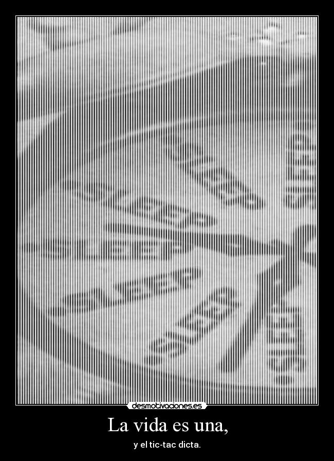La vida es una, - y el tic-tac dicta.