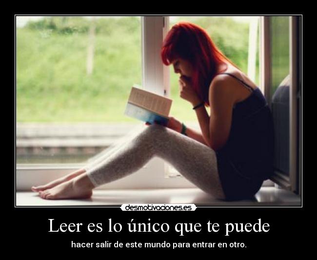 Leer es lo único que te puede - hacer salir de este mundo para entrar en otro.