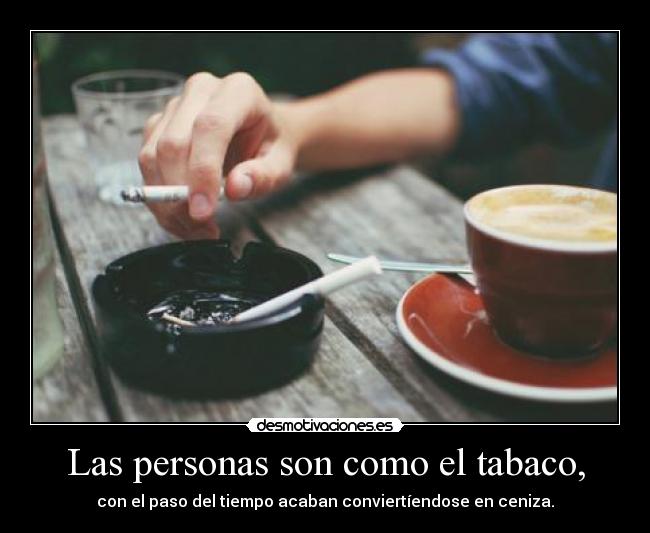 Las personas son como el tabaco, - con el paso del tiempo acaban conviertíendose en ceniza.