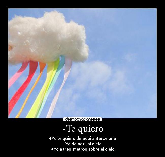 -Te quiero - +Yo te quiero de aqui a Barcelona
-Yo de aqui al cielo
+Yo a tres metros sobre el cielo