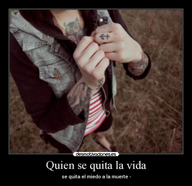 Quien se quita la vida - se quita el miedo a la muerte -