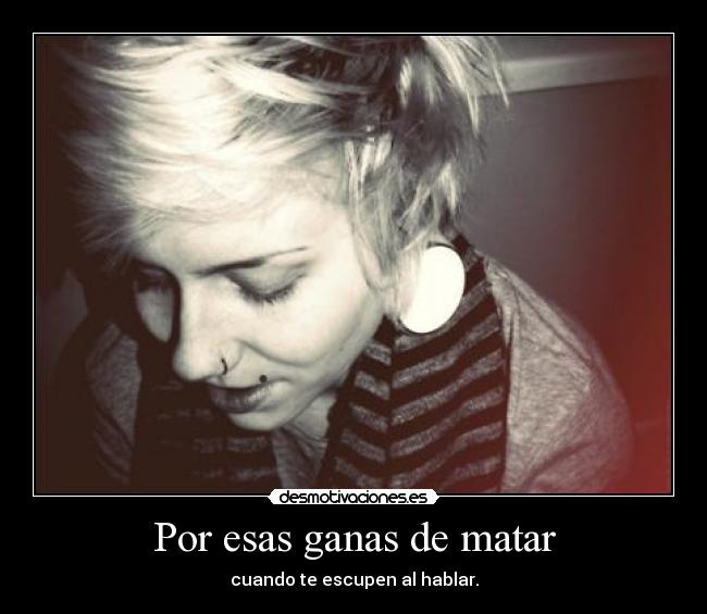 Por esas ganas de matar - cuando te escupen al hablar.