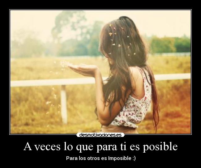 A veces lo que para ti es posible - Para los otros es Imposible :)