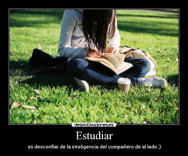 Estudiar - es desconfiar de la inteligencia del compañero de al lado ;)