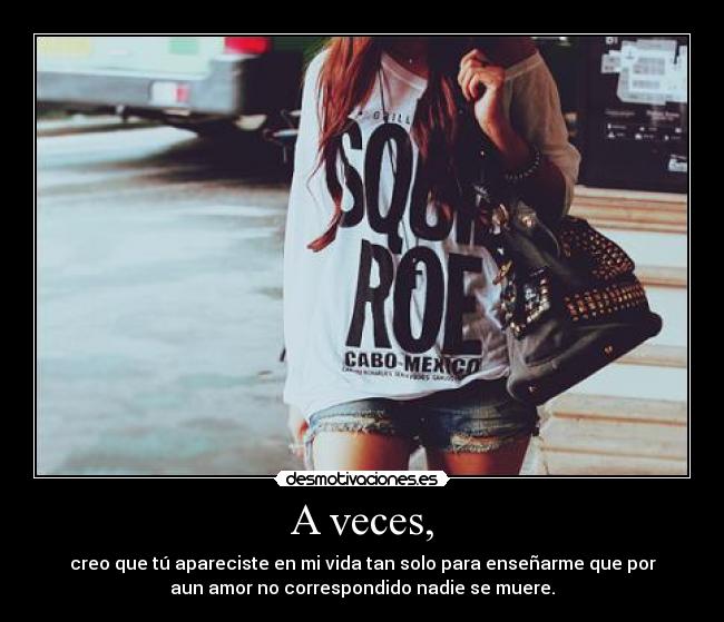 A veces, - creo que tú apareciste en mi vida tan solo para enseñarme que por
aun amor no correspondido nadie se muere.