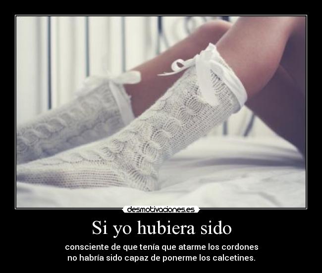 Si yo hubiera sido - consciente de que tenía que atarme los cordones
no habría sido capaz de ponerme los calcetines.