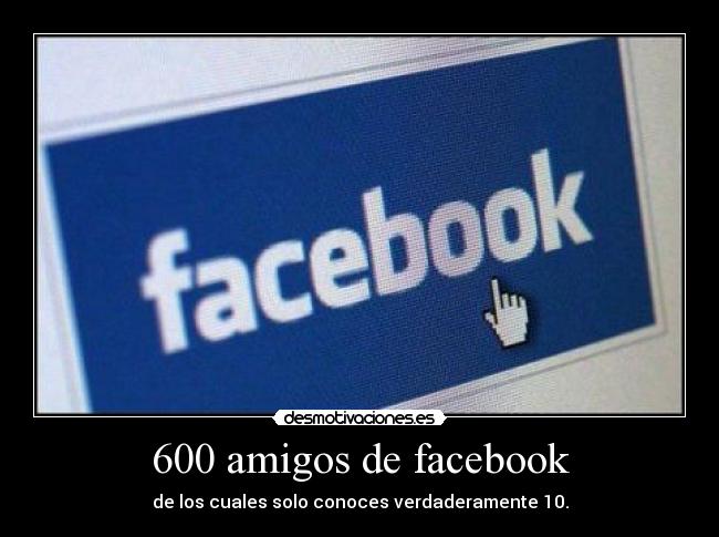 600 amigos de facebook - de los cuales solo conoces verdaderamente 10.