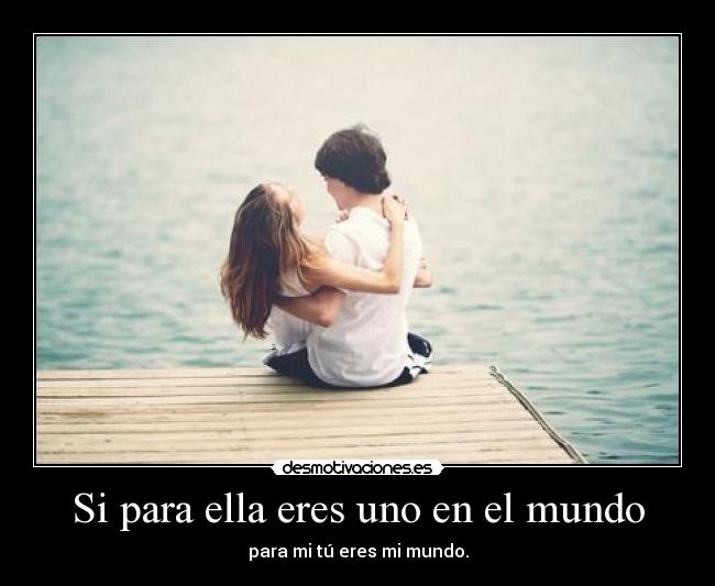 Si para ella eres uno en el mundo - para mi tú eres mi mundo.
