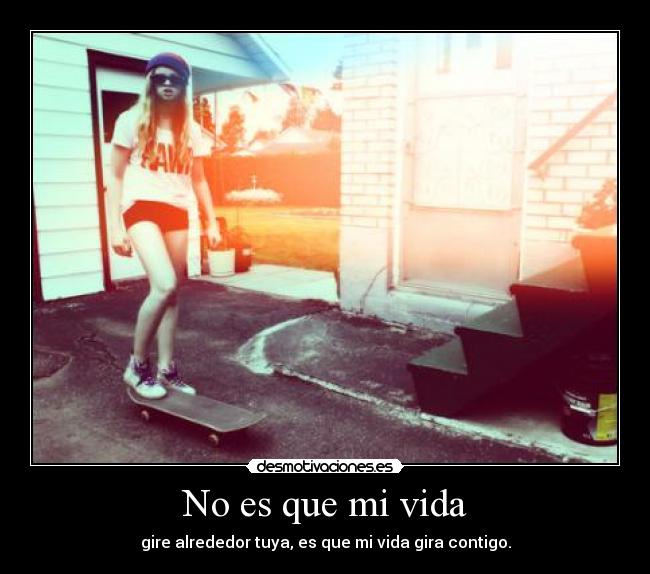 No es que mi vida - gire alrededor tuya, es que mi vida gira contigo.