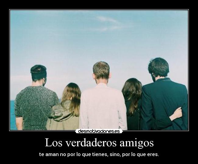 Los verdaderos amigos - te aman no por lo que tienes, sino, por lo que eres.