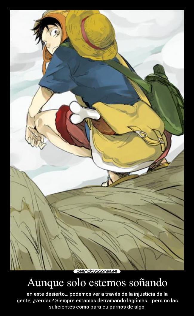 Aunque solo estemos soñando - en este desierto... podemos ver a través de la injusticia de la
gente, ¿verdad? Siempre estamos derramando lágrimas... pero no las
suficientes como para culparnos de algo.