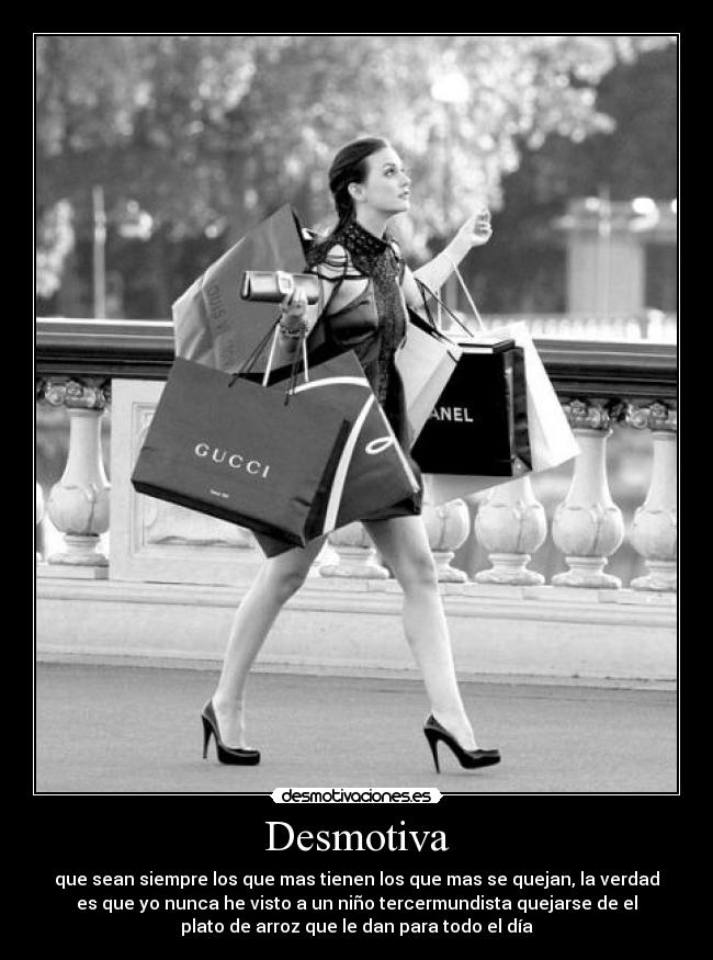 Desmotiva - que sean siempre los que mas tienen los que mas se quejan, la verdad
es que yo nunca he visto a un niño tercermundista quejarse de el
plato de arroz que le dan para todo el día