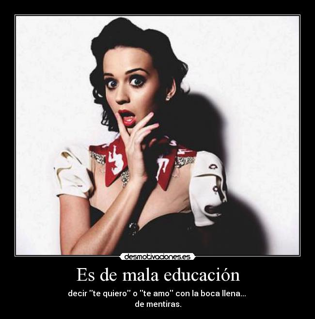 Es de mala educación - decir te quiero o te amo con la boca llena...
de mentiras.