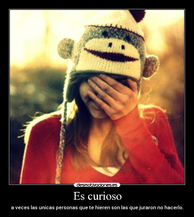 Es curioso - a veces las unicas personas que te hieren son las que juraron no hacerlo.